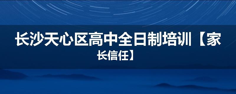 长沙天心区高中全日制培训【家长信任】