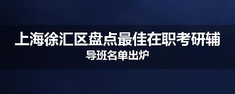 上海徐汇区盘点最佳在职考研辅导班名单出炉