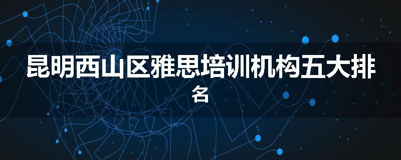 昆明西山区雅思培训机构五大排名