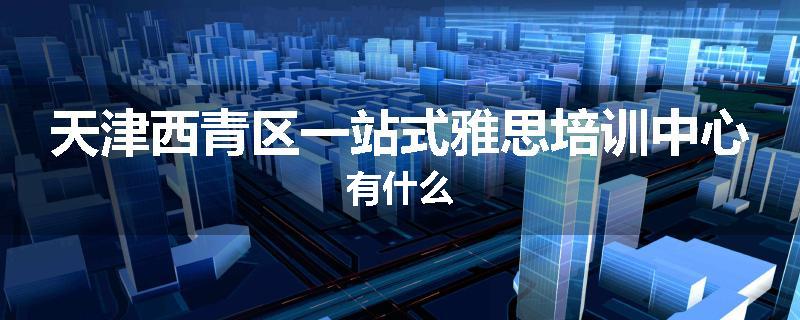 天津西青区一站式雅思培训中心有什么