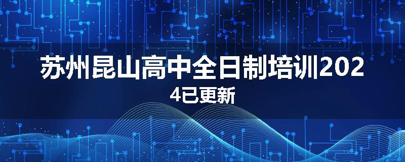 苏州昆山高中全日制培训2024已更新