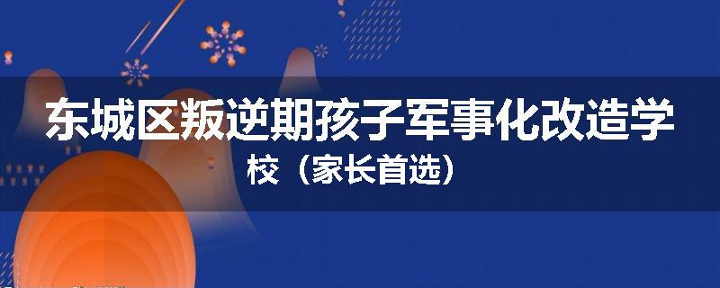 东城区叛逆期孩子军事化改造学校（家长首选）