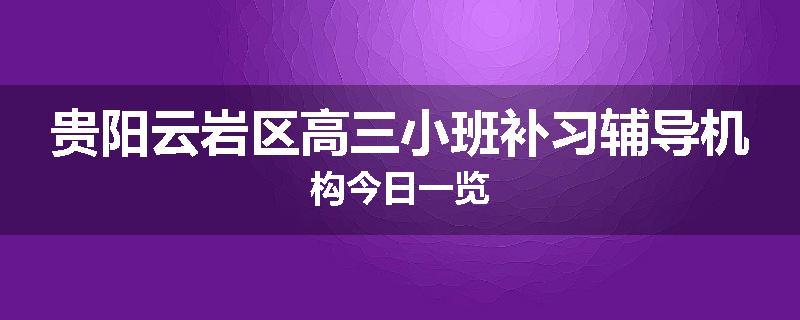 贵阳云岩区高三小班补习辅导机构今日一览