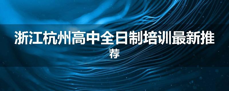 浙江杭州高中全日制培训最新推荐