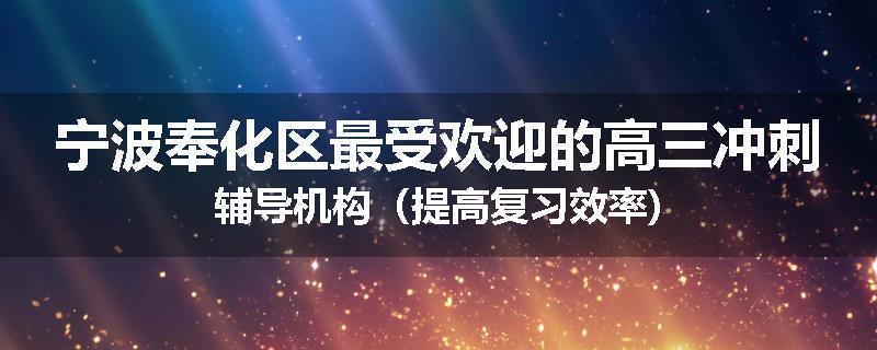 宁波奉化区最受欢迎的高三冲刺辅导机构（提高复习效率)