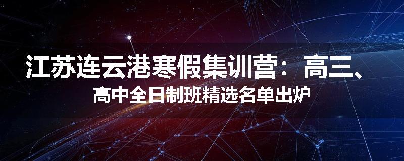 江苏连云港寒假集训营：高三、高中全日制班精选名单出炉