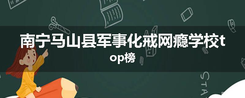 南宁马山县军事化戒网瘾学校top榜