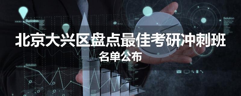北京大兴区盘点最佳考研冲刺班名单公布