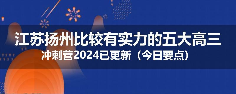 江苏扬州比较有实力的五大高三冲刺营2024已更新（今日要点）