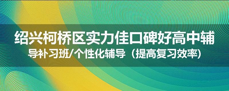 绍兴柯桥区实力佳口碑好高中辅导补习班/个性化辅导（提高复习效率)