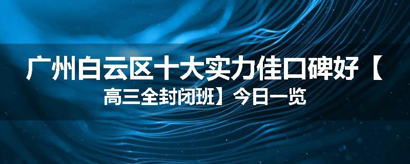广州白云区十大实力佳口碑好【高三全封闭班】今日一览