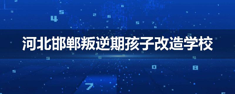 河北邯郸叛逆期孩子改造学校