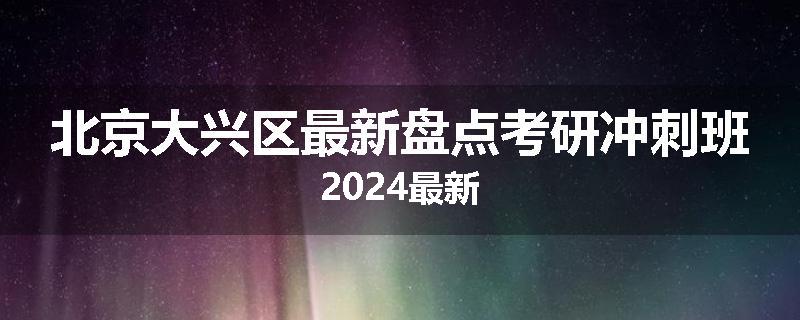 北京大兴区最新盘点考研冲刺班2024最新