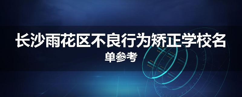 长沙雨花区不良行为矫正学校名单参考