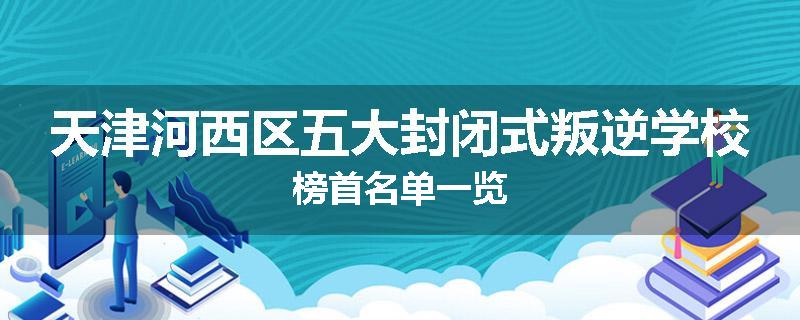 天津河西区五大封闭式叛逆学校榜首名单一览