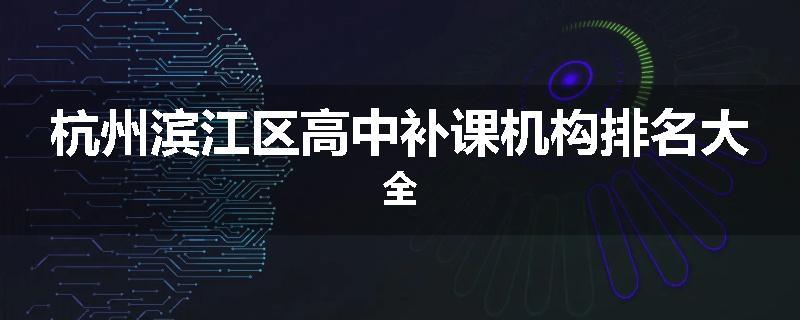 杭州滨江区高中补课机构排名大全