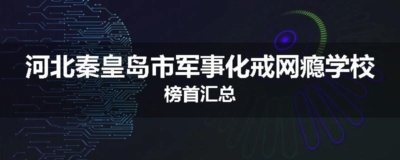 河北秦皇岛市军事化戒网瘾学校榜首汇总