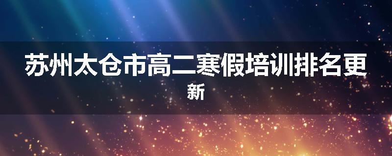 苏州太仓市高二寒假培训排名更新