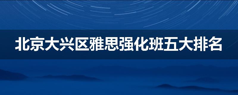 北京大兴区雅思强化班五大排名