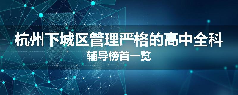 杭州下城区管理严格的高中全科辅导榜首一览
