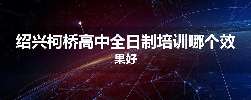 绍兴柯桥高中全日制培训哪个效果好