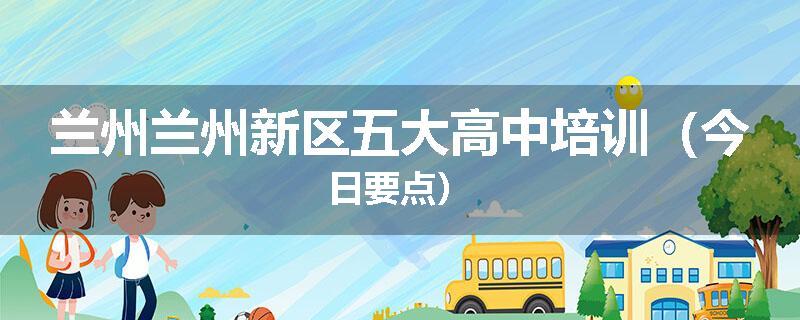 兰州兰州新区五大高中培训（今日要点）