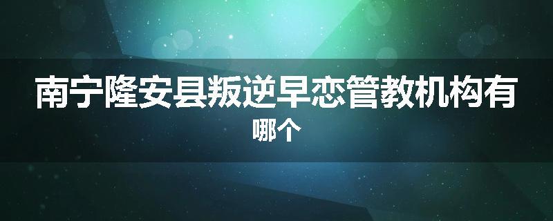 南宁隆安县叛逆早恋管教机构有哪个