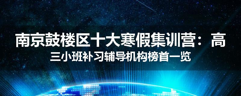 南京鼓楼区十大寒假集训营：高三小班补习辅导机构榜首一览