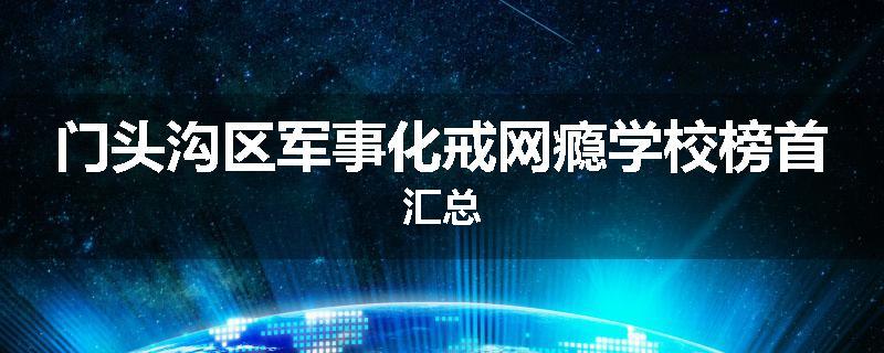 门头沟区军事化戒网瘾学校榜首汇总