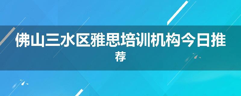 佛山三水区雅思培训机构今日推荐