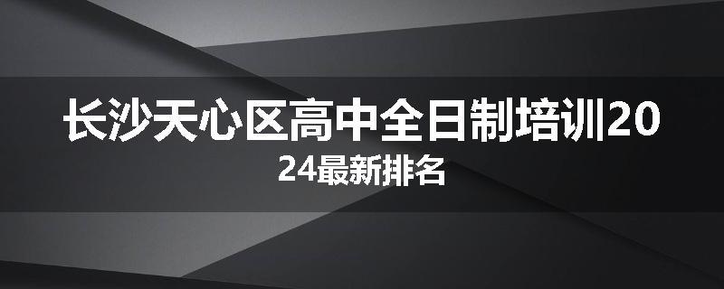 长沙天心区高中全日制培训2024最新排名