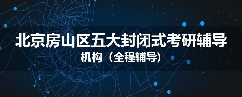 北京房山区五大封闭式考研辅导机构（全程辅导)