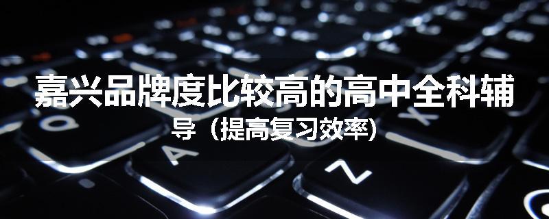 嘉兴品牌度比较高的高中全科辅导（提高复习效率)