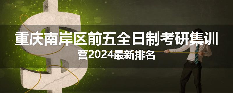 重庆南岸区前五全日制考研集训营2024最新排名
