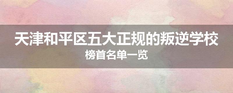 天津和平区五大正规的叛逆学校榜首名单一览
