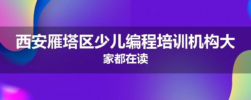 西安雁塔区少儿编程培训机构大家都在读