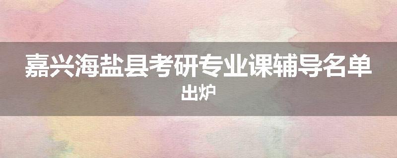 嘉兴海盐县考研专业课辅导名单出炉