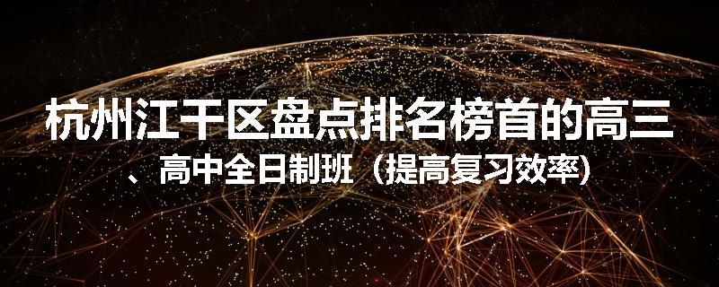 杭州江干区盘点排名榜首的高三、高中全日制班（提高复习效率)