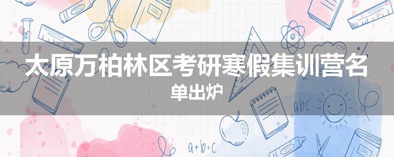 太原万柏林区考研寒假集训营名单出炉