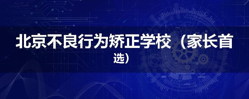 北京不良行为矫正学校（家长首选）