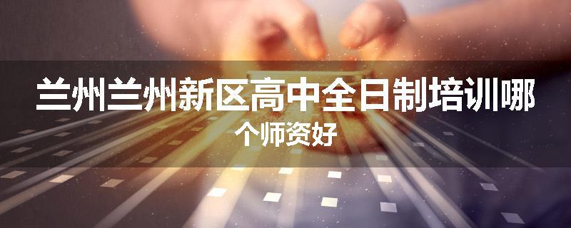 兰州兰州新区高中全日制培训哪个师资好