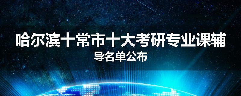 哈尔滨十常市十大考研专业课辅导名单公布