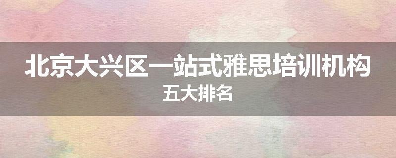 北京大兴区一站式雅思培训机构五大排名