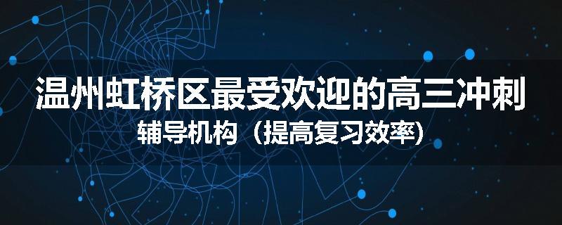 温州虹桥区最受欢迎的高三冲刺辅导机构（提高复习效率)