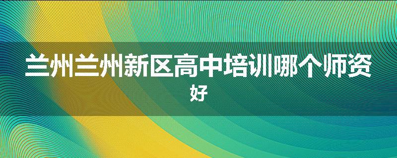 兰州兰州新区高中培训哪个师资好