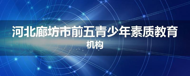 河北廊坊市前五青少年素质教育机构