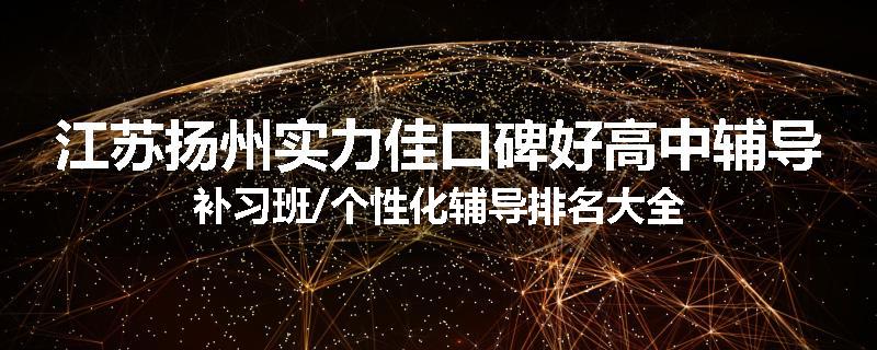 江苏扬州实力佳口碑好高中辅导补习班/个性化辅导排名大全