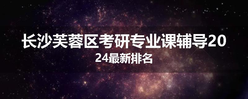 长沙芙蓉区考研专业课辅导2024最新排名