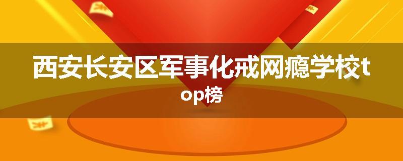 西安长安区军事化戒网瘾学校top榜