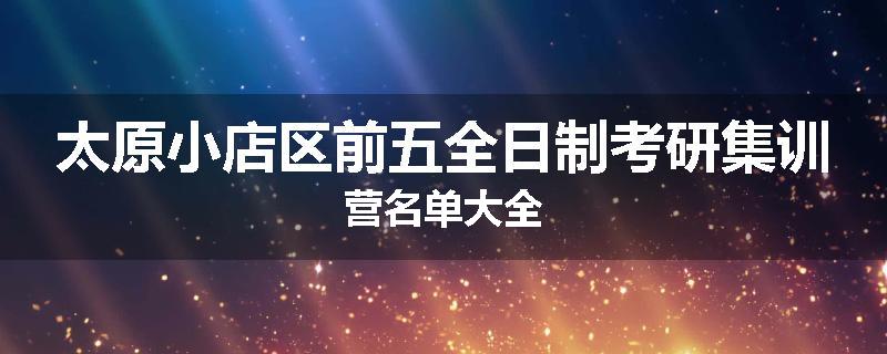 太原小店区前五全日制考研集训营名单大全